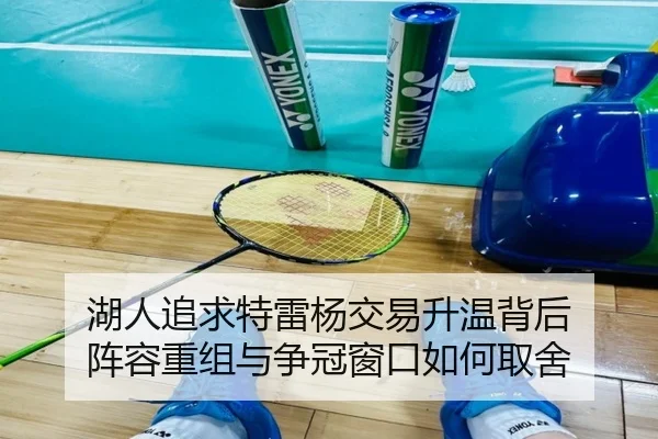 湖人追求特雷杨交易升温背后 阵容重组与争冠窗口如何取舍