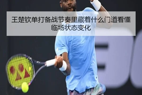 王楚钦单打备战节奏里藏着什么门道看懂临场状态变化